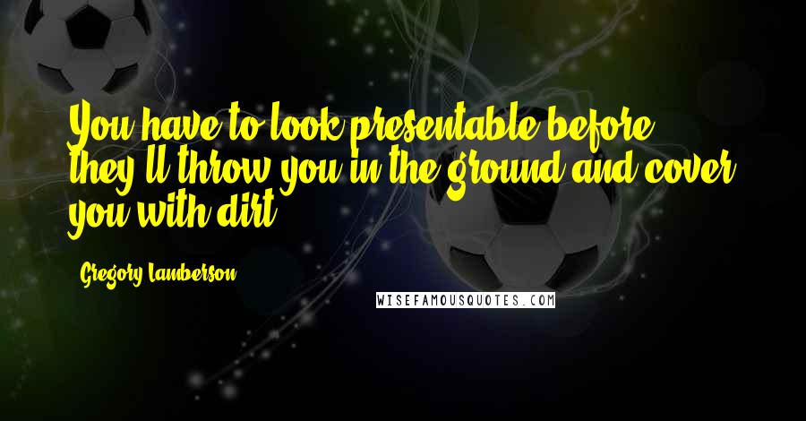 Gregory Lamberson quotes: You have to look presentable before they'll throw you in the ground and cover you with dirt.