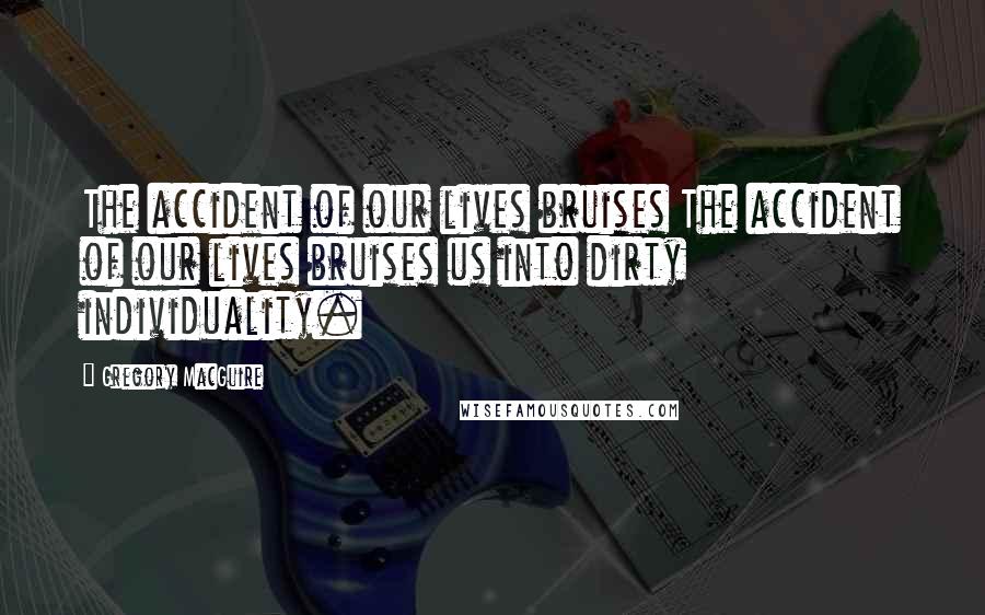 Gregory MacGuire quotes: The accident of our lives bruises The accident of our lives bruises us into dirty individuality.