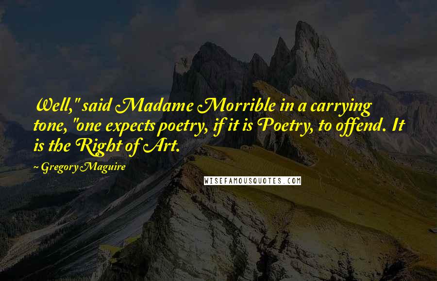 Gregory Maguire quotes: Well," said Madame Morrible in a carrying tone, "one expects poetry, if it is Poetry, to offend. It is the Right of Art.