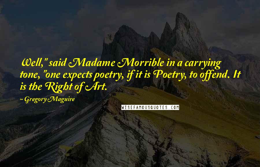 Gregory Maguire quotes: Well," said Madame Morrible in a carrying tone, "one expects poetry, if it is Poetry, to offend. It is the Right of Art. Gregory Maguire quotes: Well," said Madame Morrible in a carrying tone, "one expects poetry, if it is Poetry, to offend. It is the Right of Art.