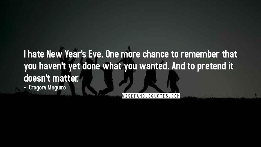 Gregory Maguire quotes: I hate New Year's Eve. One more chance to remember that you haven't yet done what you wanted. And to pretend it doesn't matter.