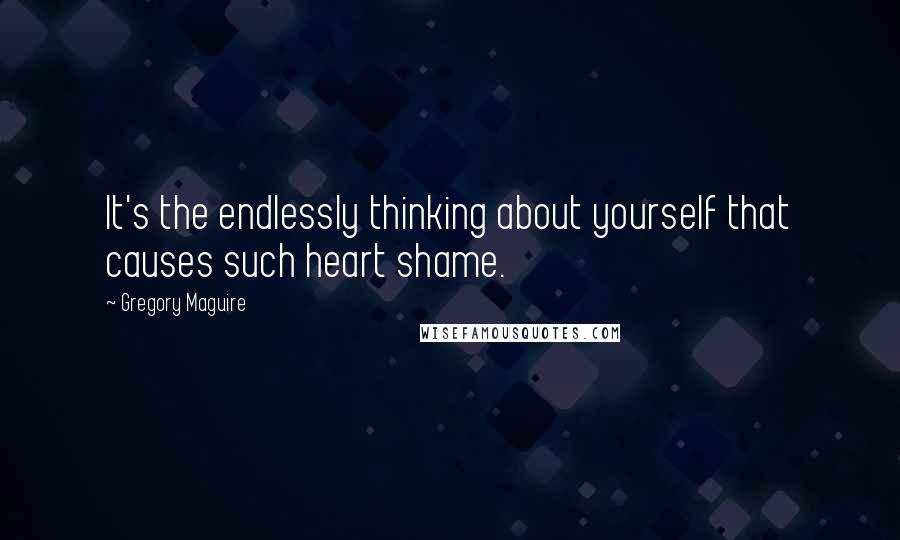 Gregory Maguire quotes: It's the endlessly thinking about yourself that causes such heart shame.