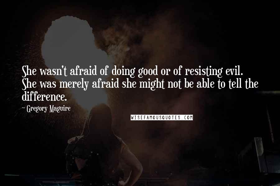 Gregory Maguire quotes: She wasn't afraid of doing good or of resisting evil. She was merely afraid she might not be able to tell the difference.