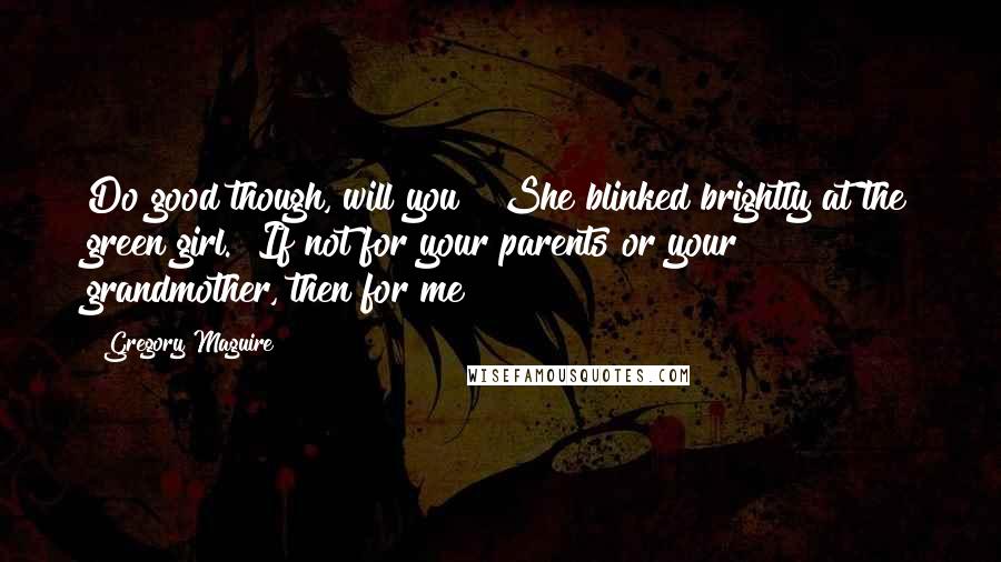 Gregory Maguire quotes: Do good though, will you?" She blinked brightly at the green girl. "If not for your parents or your grandmother, then for me?