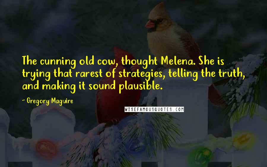 Gregory Maguire quotes: The cunning old cow, thought Melena. She is trying that rarest of strategies, telling the truth, and making it sound plausible. Gregory Maguire quotes: The cunning old cow, thought Melena. She is trying that rarest of strategies, telling the truth, and making it sound plausible.