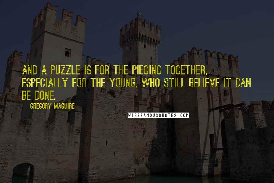 Gregory Maguire quotes: And a puzzle is for the piecing together, especially for the young, who still believe it can be done.