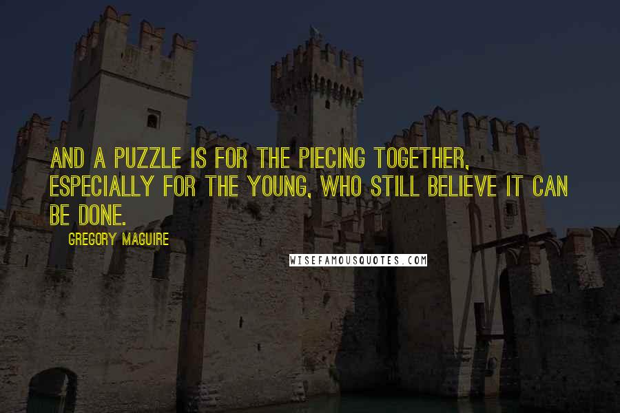 Gregory Maguire quotes: And a puzzle is for the piecing together, especially for the young, who still believe it can be done. Gregory Maguire quotes: And a puzzle is for the piecing together, especially for the young, who still believe it can be done.