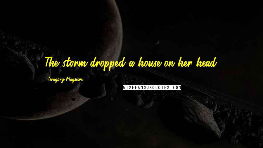 Gregory Maguire quotes: The storm dropped a house on her head.