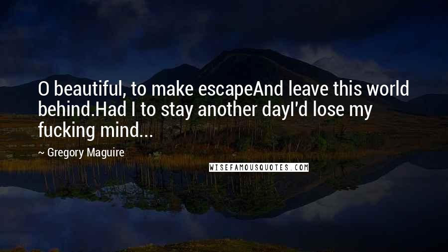 Gregory Maguire quotes: O beautiful, to make escapeAnd leave this world behind.Had I to stay another dayI'd lose my fucking mind...