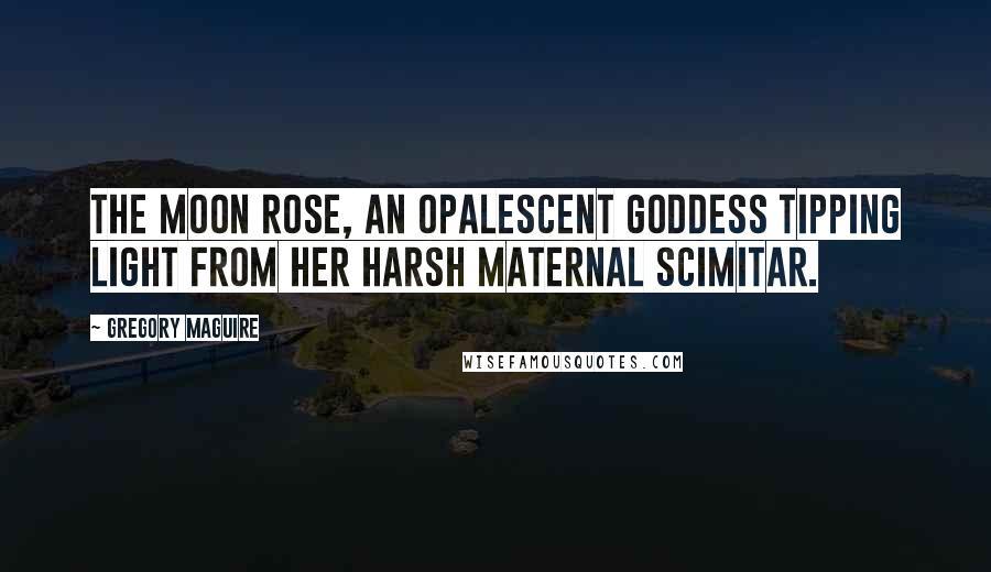 Gregory Maguire quotes: The moon rose, an opalescent goddess tipping light from her harsh maternal scimitar.