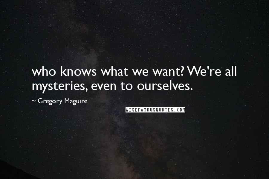 Gregory Maguire quotes: who knows what we want? We're all mysteries, even to ourselves.