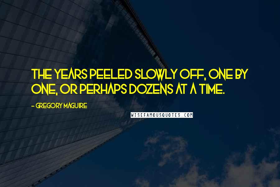 Gregory Maguire quotes: The years peeled slowly off, one by one, or perhaps dozens at a time.