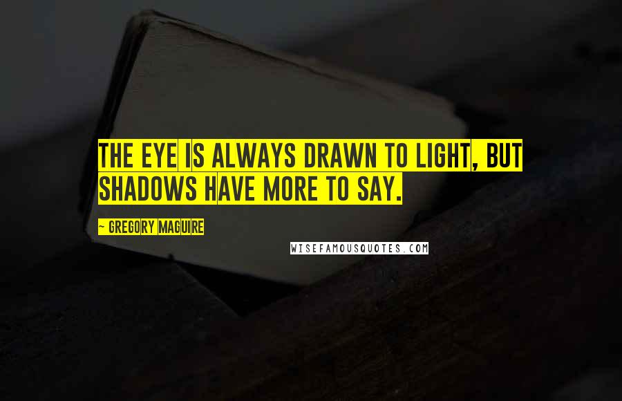 Gregory Maguire quotes: The eye is always drawn to light, but shadows have more to say.