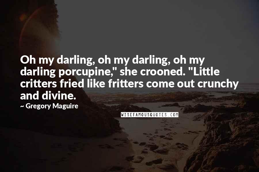 Gregory Maguire quotes: Oh my darling, oh my darling, oh my darling porcupine," she crooned. "Little critters fried like fritters come out crunchy and divine. Gregory Maguire quotes: Oh my darling, oh my darling, oh my darling porcupine," she crooned. "Little critters fried like fritters come out crunchy and divine.