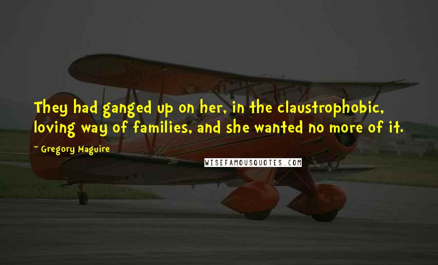 Gregory Maguire quotes: They had ganged up on her, in the claustrophobic, loving way of families, and she wanted no more of it.