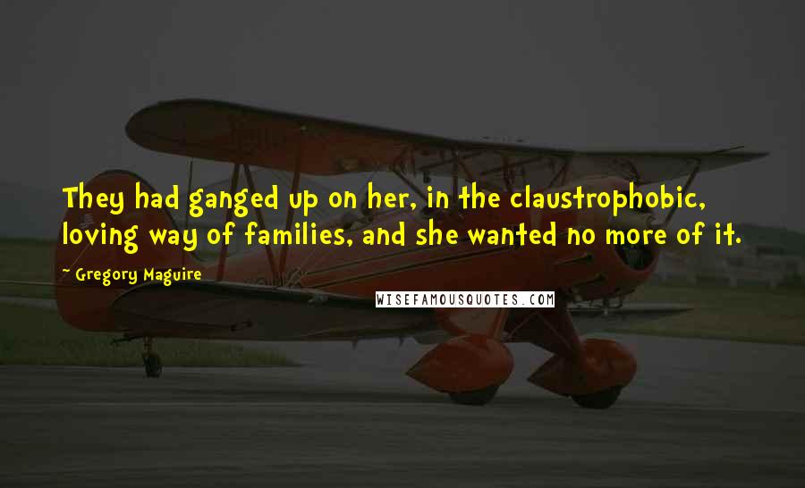 Gregory Maguire quotes: They had ganged up on her, in the claustrophobic, loving way of families, and she wanted no more of it. Gregory Maguire quotes: They had ganged up on her, in the claustrophobic, loving way of families, and she wanted no more of it.