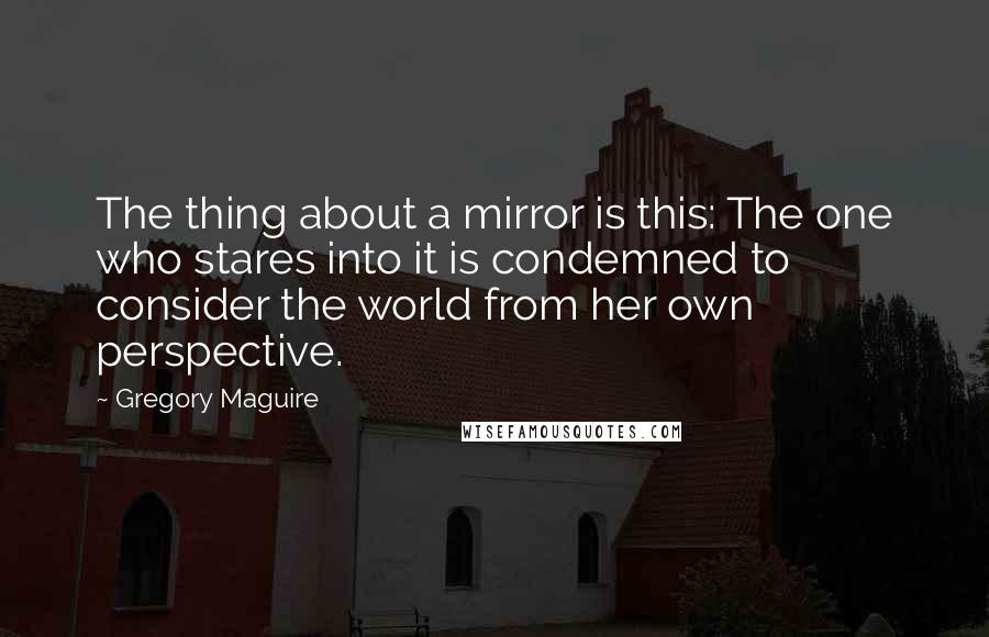 Gregory Maguire quotes: The thing about a mirror is this: The one who stares into it is condemned to consider the world from her own perspective.