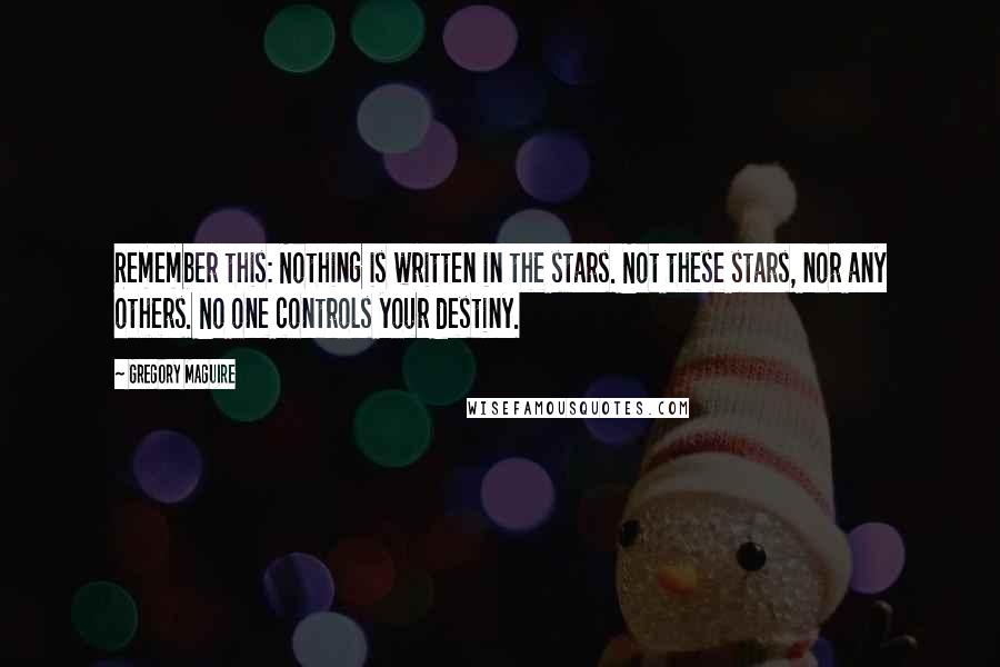 Gregory Maguire quotes: Remember this: Nothing is written in the stars. Not these stars, nor any others. No one controls your destiny. Gregory Maguire quotes: Remember this: Nothing is written in the stars. Not these stars, nor any others. No one controls your destiny.