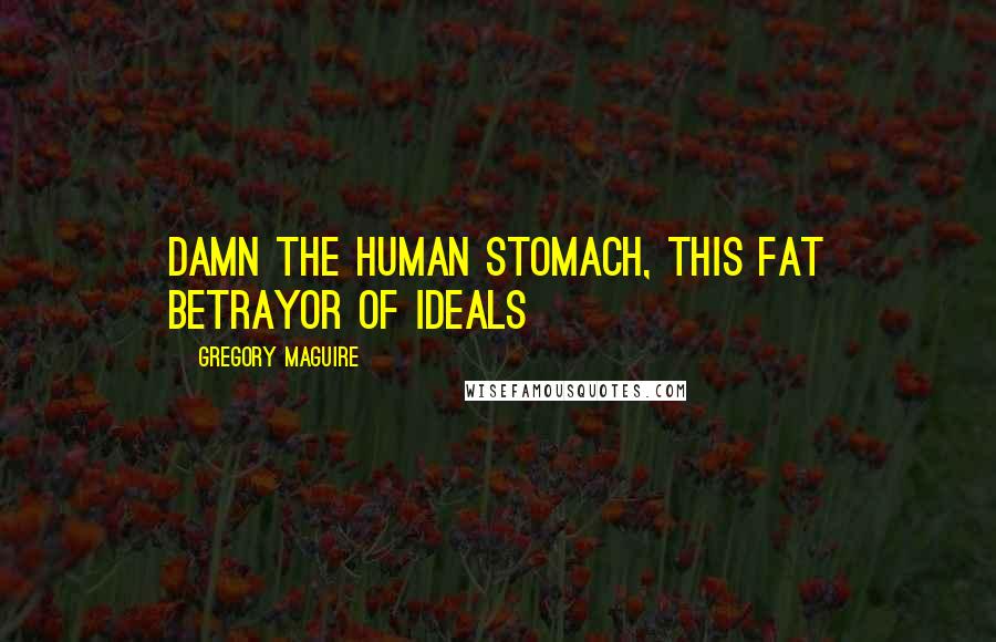 Gregory Maguire quotes: Damn the human stomach, this fat betrayor of ideals
