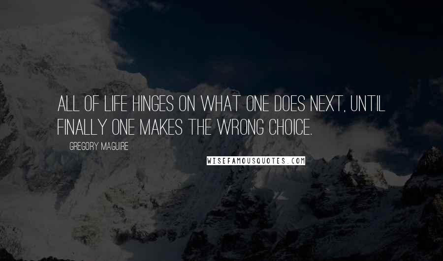 Gregory Maguire quotes: All of life hinges on what one does next, until finally one makes the wrong choice.