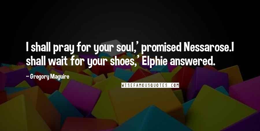 Gregory Maguire quotes: I shall pray for your soul,' promised Nessarose.I shall wait for your shoes,' Elphie answered.