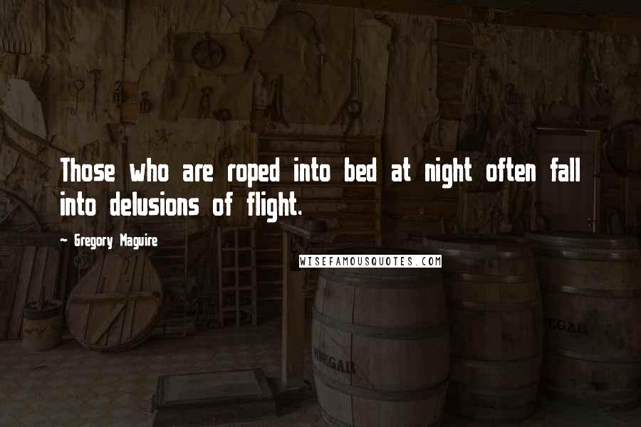 Gregory Maguire quotes: Those who are roped into bed at night often fall into delusions of flight.