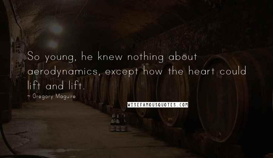 Gregory Maguire quotes: So young, he knew nothing about aerodynamics, except how the heart could lift and lift.