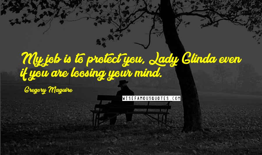 Gregory Maguire quotes: My job is to protect you, Lady Glinda even if you are loosing your mind.