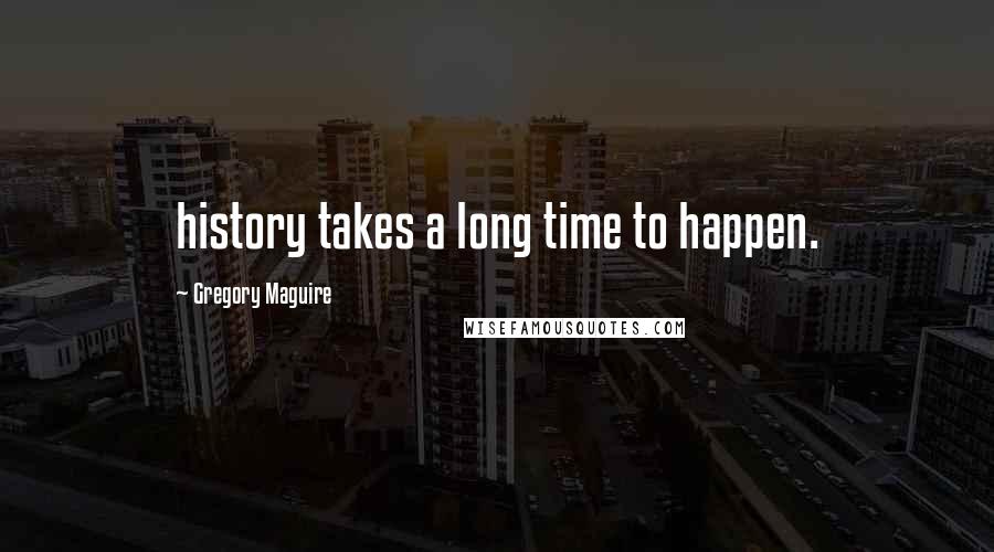 Gregory Maguire quotes: history takes a long time to happen.