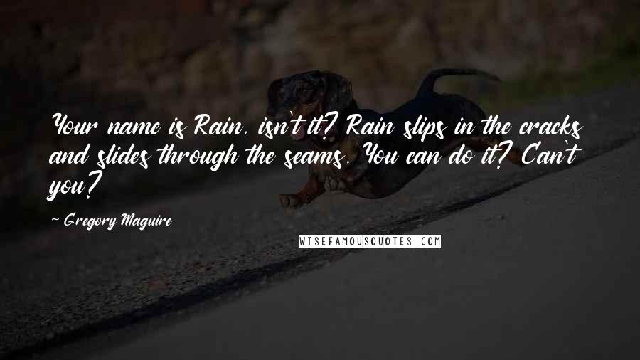 Gregory Maguire quotes: Your name is Rain, isn't it? Rain slips in the cracks and slides through the seams. You can do it? Can't you? Gregory Maguire quotes: Your name is Rain, isn't it? Rain slips in the cracks and slides through the seams. You can do it? Can't you?