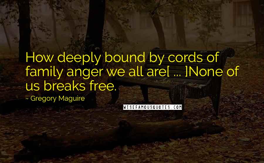 Gregory Maguire quotes: How deeply bound by cords of family anger we all are[ ... ]None of us breaks free.
