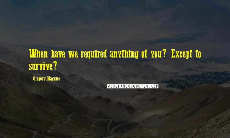 Gregory Maguire quotes: When have we required anything of you? Except to survive?