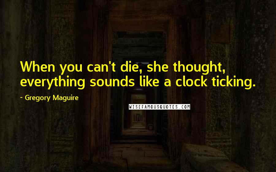 Gregory Maguire quotes: When you can't die, she thought, everything sounds like a clock ticking.