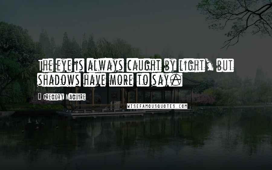 Gregory Maguire quotes: The eye is always caught by light, but shadows have more to say.