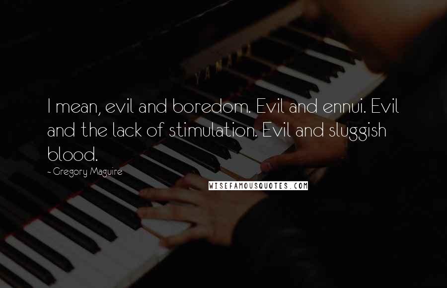 Gregory Maguire quotes: I mean, evil and boredom. Evil and ennui. Evil and the lack of stimulation. Evil and sluggish blood. Gregory Maguire quotes: I mean, evil and boredom. Evil and ennui. Evil and the lack of stimulation. Evil and sluggish blood.