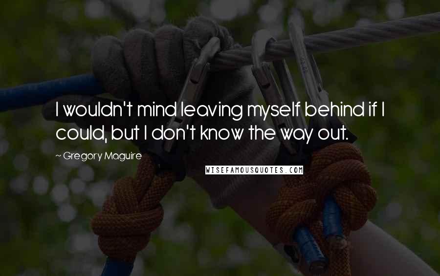 Gregory Maguire quotes: I wouldn't mind leaving myself behind if I could, but I don't know the way out.