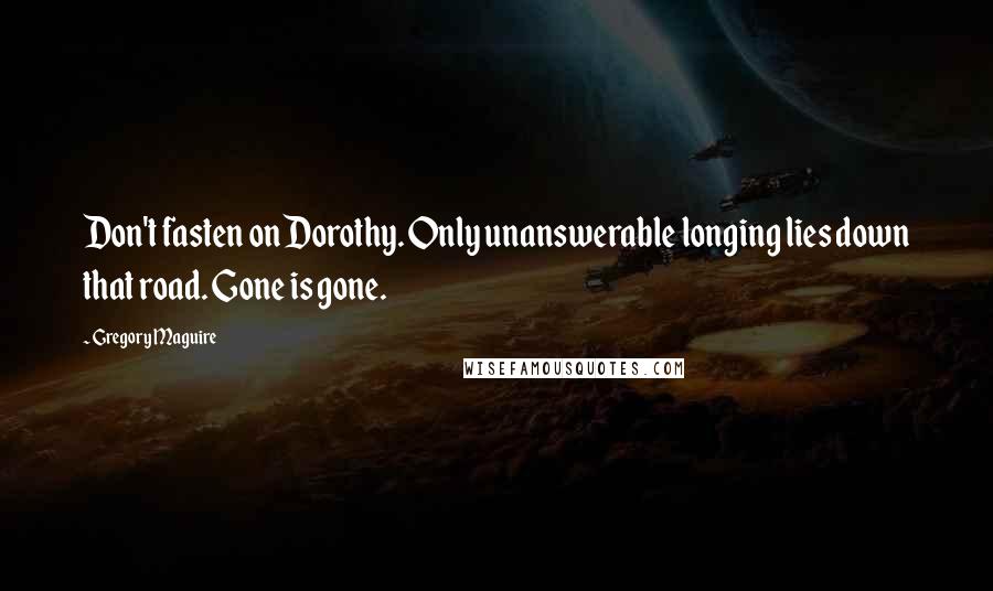 Gregory Maguire quotes: Don't fasten on Dorothy. Only unanswerable longing lies down that road. Gone is gone.