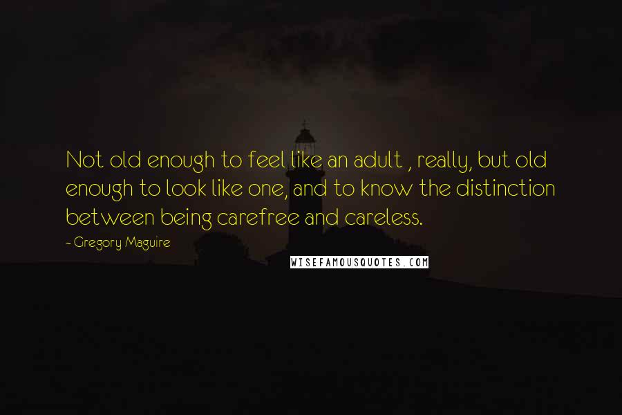 Gregory Maguire quotes: Not old enough to feel like an adult , really, but old enough to look like one, and to know the distinction between being carefree and careless.