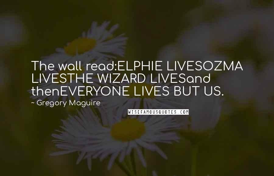 Gregory Maguire quotes: The wall read:ELPHIE LIVESOZMA LIVESTHE WIZARD LIVESand thenEVERYONE LIVES BUT US.