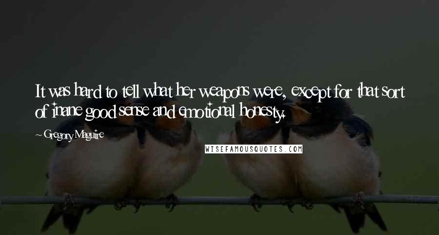Gregory Maguire quotes: It was hard to tell what her weapons were, except for that sort of inane good sense and emotional honesty.