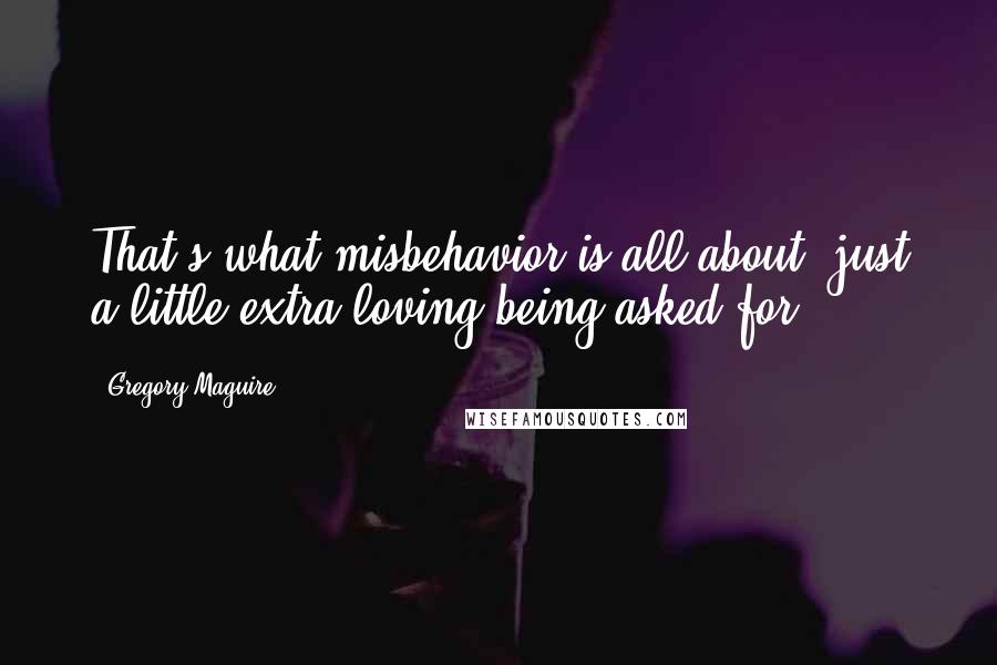 Gregory Maguire quotes: That's what misbehavior is all about, just a little extra loving being asked for.