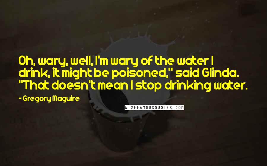 Gregory Maguire quotes: Oh, wary, well, I'm wary of the water I drink, it might be poisoned," said Glinda. "That doesn't mean I stop drinking water. Gregory Maguire quotes: Oh, wary, well, I'm wary of the water I drink, it might be poisoned," said Glinda. "That doesn't mean I stop drinking water.