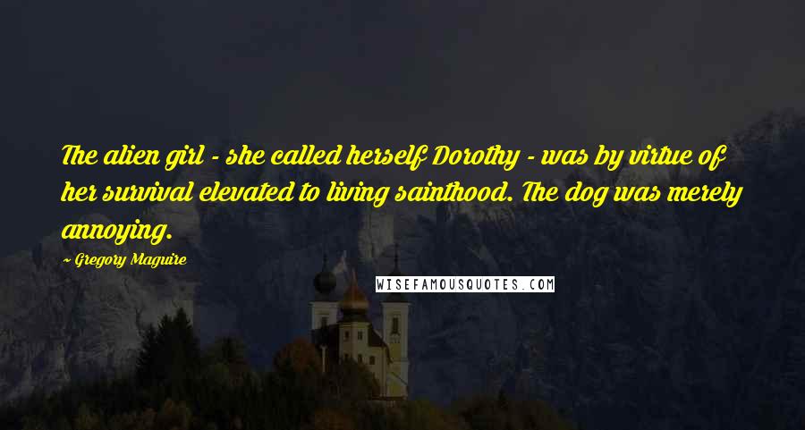 Gregory Maguire quotes: The alien girl - she called herself Dorothy - was by virtue of her survival elevated to living sainthood. The dog was merely annoying.