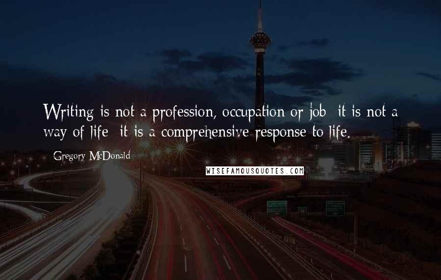 Gregory McDonald quotes: Writing is not a profession, occupation or job; it is not a way of life: it is a comprehensive response to life.