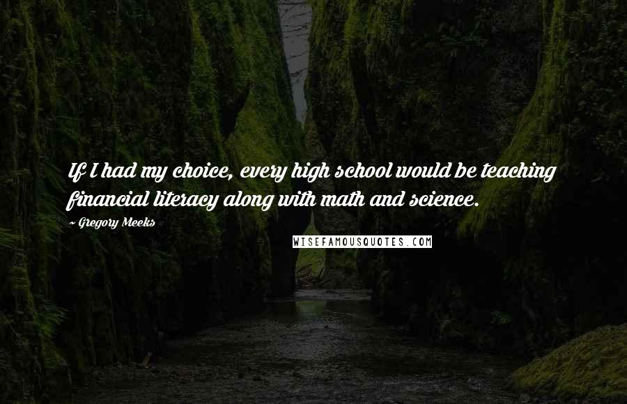 Gregory Meeks quotes: If I had my choice, every high school would be teaching financial literacy along with math and science. Gregory Meeks quotes: If I had my choice, every high school would be teaching financial literacy along with math and science.