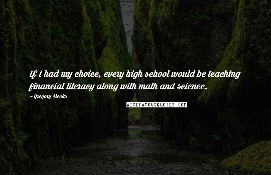 Gregory Meeks quotes: If I had my choice, every high school would be teaching financial literacy along with math and science.