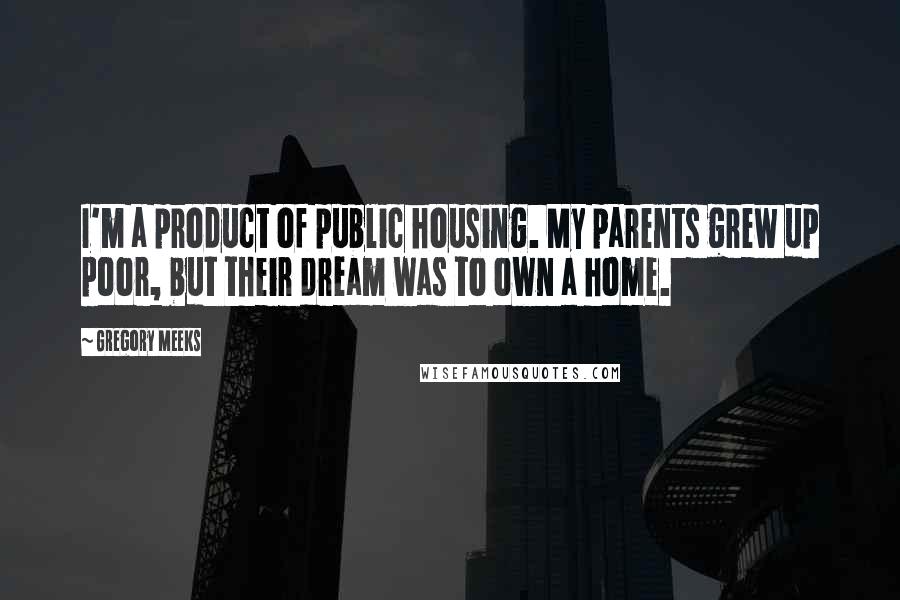 Gregory Meeks quotes: I'm a product of public housing. My parents grew up poor, but their dream was to own a home.