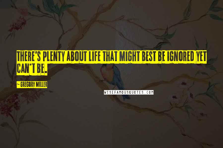 Gregory Miller quotes: there's plenty about life that might best be ignored yet can't be.