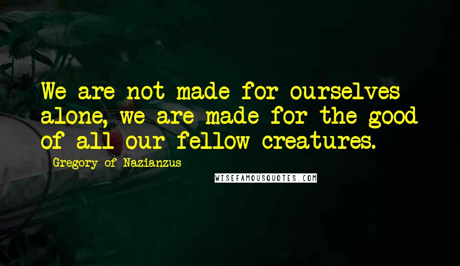 Gregory Of Nazianzus quotes: We are not made for ourselves alone, we are made for the good of all our fellow creatures.