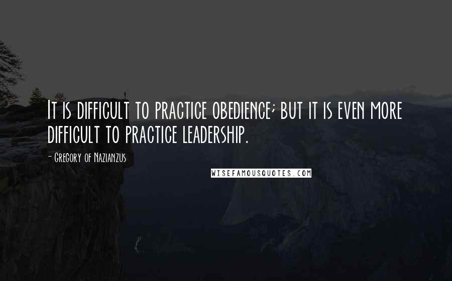 Gregory Of Nazianzus quotes: It is difficult to practice obedience; but it is even more difficult to practice leadership.